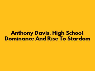 Anthony Davis: High School Dominance And Rise To Stardom