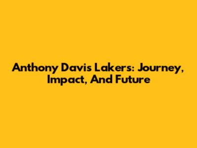 Anthony Davis Lakers: Journey, Impact, And Future