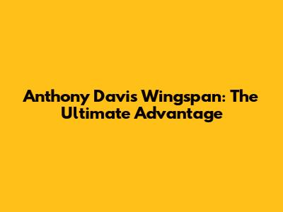 Anthony Davis Wingspan: The Ultimate Advantage