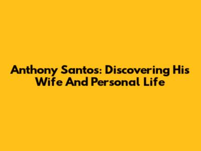 Anthony Santos: Discovering His Wife And Personal Life