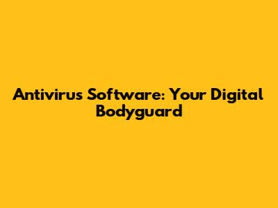 Antivirus Software: Your Digital Bodyguard