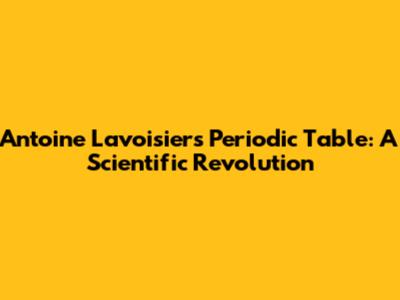 Antoine Lavoisier's Periodic Table: A Scientific Revolution
