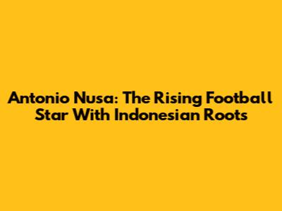 Antonio Nusa: The Rising Football Star With Indonesian Roots