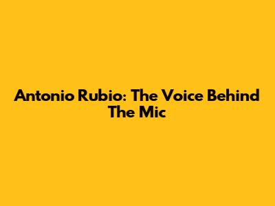 Antonio Rubio: The Voice Behind The Mic
