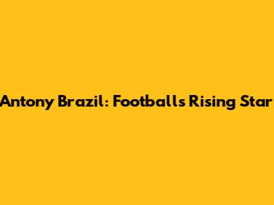 Antony Brazil: Football's Rising Star
