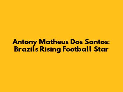 Antony Matheus Dos Santos: Brazil's Rising Football Star