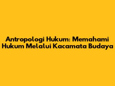 Antropologi Hukum: Memahami Hukum Melalui Kacamata Budaya
