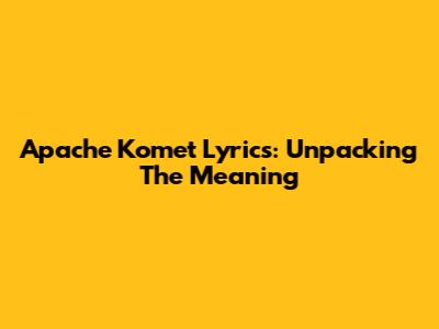 Apache Komet Lyrics: Unpacking The Meaning
