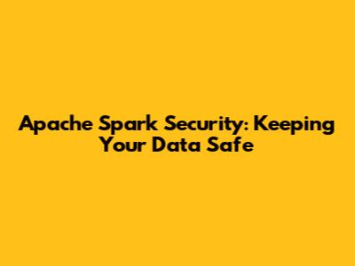 Apache Spark Security: Keeping Your Data Safe