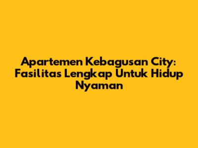 Apartemen Kebagusan City: Fasilitas Lengkap Untuk Hidup Nyaman