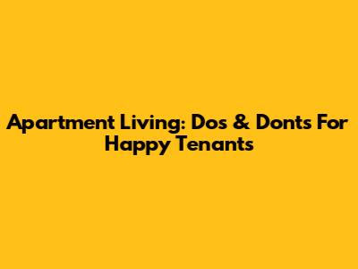 Apartment Living: Dos & Don'ts For Happy Tenants