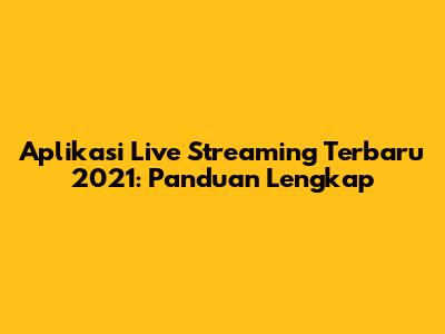 Aplikasi Live Streaming Terbaru 2021: Panduan Lengkap