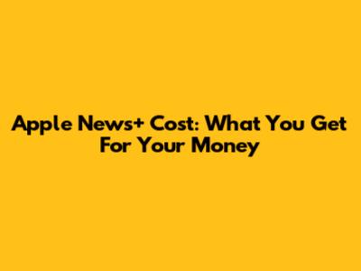 Apple News+ Cost: What You Get For Your Money