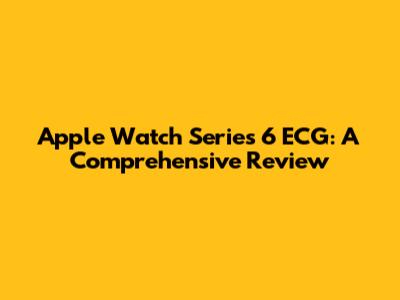 Apple Watch Series 6 ECG: A Comprehensive Review