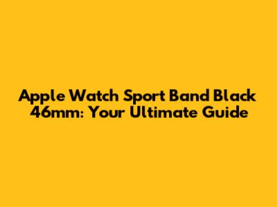 Apple Watch Sport Band Black 46mm: Your Ultimate Guide