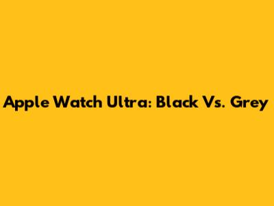 Apple Watch Ultra: Black Vs. Grey