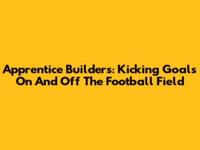 Apprentice Builders: Kicking Goals On And Off The Football Field