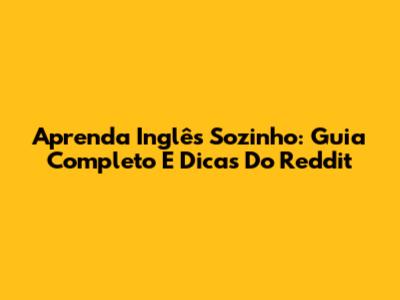 Aprenda Inglês Sozinho: Guia Completo E Dicas Do Reddit