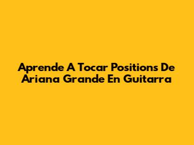 Aprende A Tocar 'Positions' De Ariana Grande En Guitarra