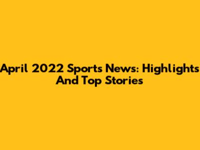 April 2022 Sports News: Highlights And Top Stories
