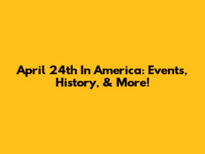 April 24th In America: Events, History, & More!