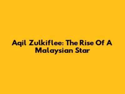 Aqil Zulkiflee: The Rise Of A Malaysian Star