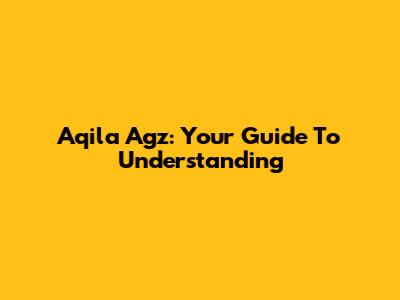Aqila Agz: Your Guide To Understanding