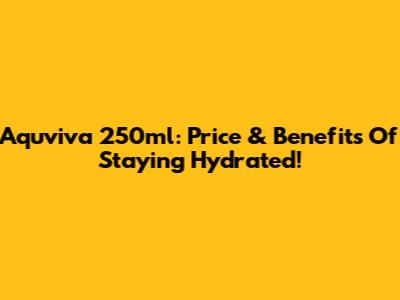 Aquviva 250ml: Price & Benefits Of Staying Hydrated!