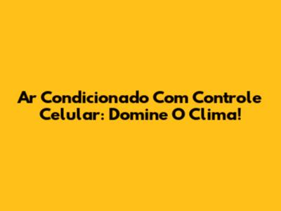 Ar Condicionado Com Controle Celular: Domine O Clima!