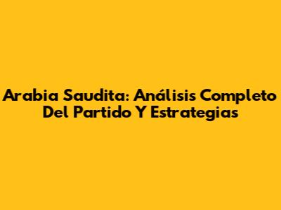 Arabia Saudita: Análisis Completo Del Partido Y Estrategias