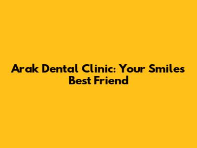 Arak Dental Clinic: Your Smile's Best Friend