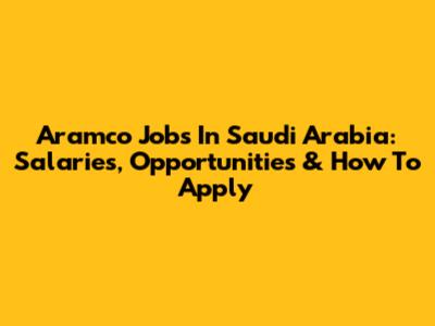 Aramco Jobs In Saudi Arabia: Salaries, Opportunities & How To Apply