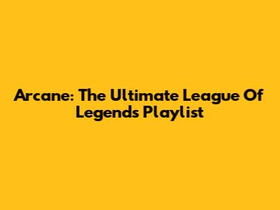 Arcane: The Ultimate League Of Legends Playlist