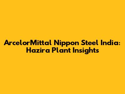 ArcelorMittal Nippon Steel India: Hazira Plant Insights