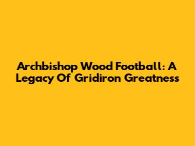 Archbishop Wood Football: A Legacy Of Gridiron Greatness