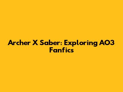 Archer X Saber: Exploring AO3 Fanfics