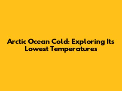 Arctic Ocean Cold: Exploring Its Lowest Temperatures