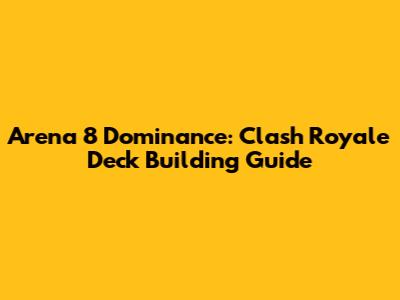 Arena 8 Dominance: Clash Royale Deck Building Guide