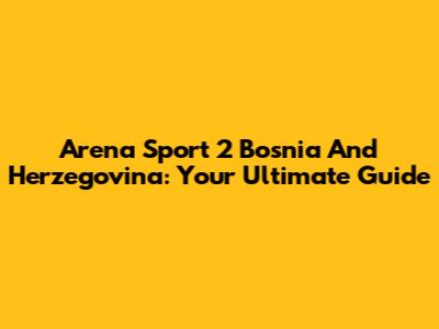 Arena Sport 2 Bosnia And Herzegovina: Your Ultimate Guide
