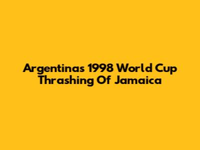 Argentina's 1998 World Cup Thrashing Of Jamaica