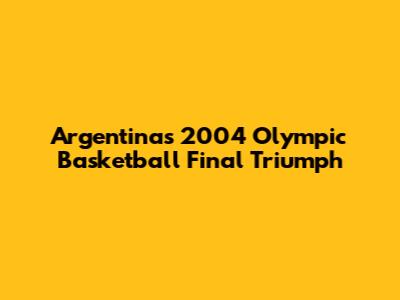 Argentina's 2004 Olympic Basketball Final Triumph
