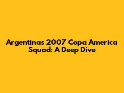 Argentina's 2007 Copa America Squad: A Deep Dive