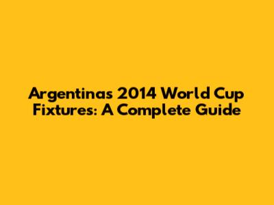 Argentina's 2014 World Cup Fixtures: A Complete Guide