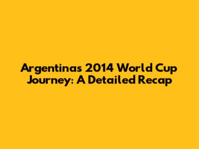 Argentina's 2014 World Cup Journey: A Detailed Recap