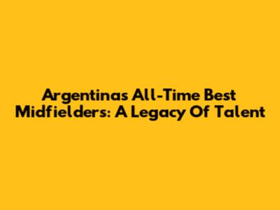 Argentina's All-Time Best Midfielders: A Legacy Of Talent