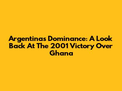 Argentina's Dominance: A Look Back At The 2001 Victory Over Ghana