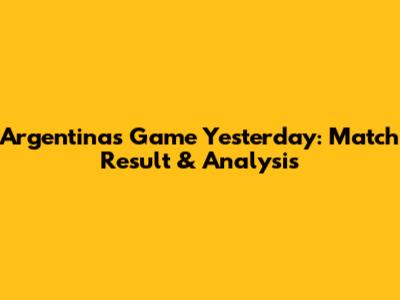Argentina's Game Yesterday: Match Result & Analysis