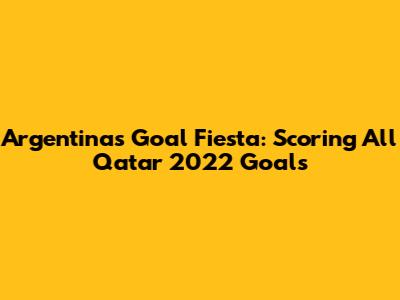 Argentina's Goal Fiesta: Scoring All Qatar 2022 Goals