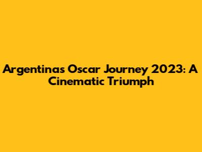 Argentina's Oscar Journey 2023: A Cinematic Triumph