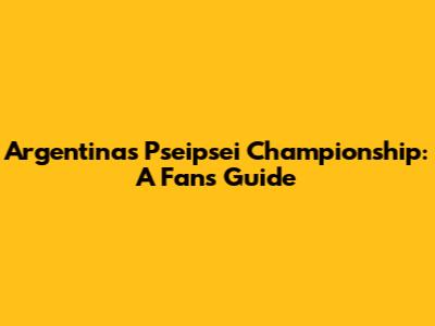 Argentina's Pseipsei Championship: A Fan's Guide